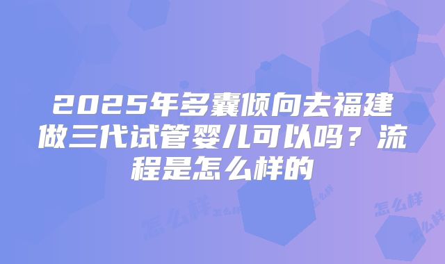 2025年多囊倾向去福建做三代试管婴儿可以吗?流程是怎么样的