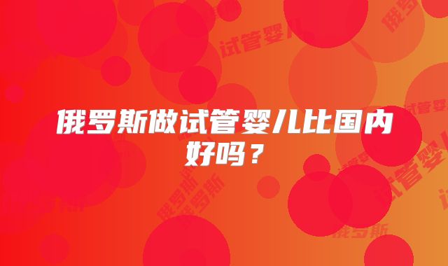 俄罗斯做试管婴儿比国内好吗？
