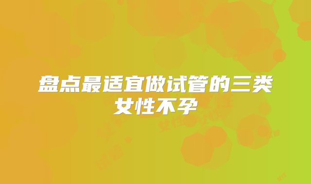 盘点最适宜做试管的三类女性不孕
