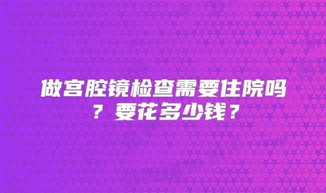 做宫腔镜检查需要住院吗?要花多少钱?