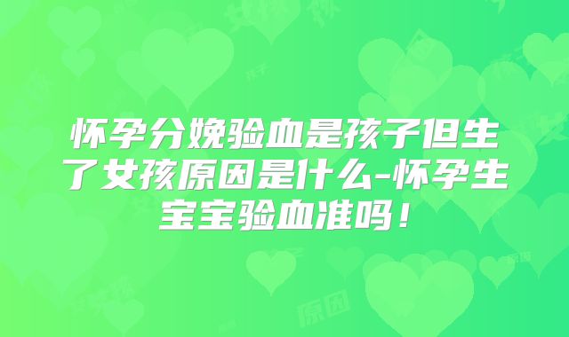 怀孕分娩验血是孩子但生了女孩原因是什么-怀孕生宝宝验血准吗！