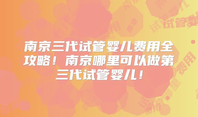 南京三代试管婴儿费用全攻略！南京哪里可以做第三代试管婴儿！