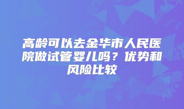 高龄可以去金华市人民医院做试管婴儿吗?优势和风险比较