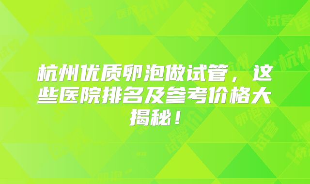 杭州优质卵泡做试管,这些医院排名及参考价格大揭秘!