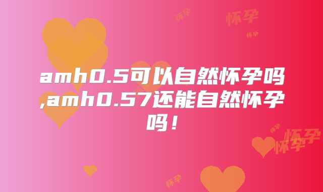 amh0.5可以自然怀孕吗,amh0.57还能自然怀孕吗!