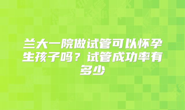 兰大一院做试管可以怀孕生孩子吗？试管成功率有多少
