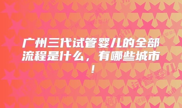 广州三代试管婴儿的全部流程是什么,有哪些城市!
