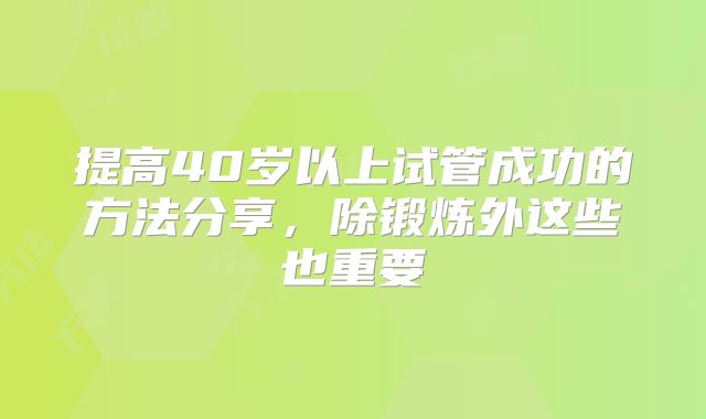 提高40岁以上试管成功的方法分享,除锻炼外这些也重要