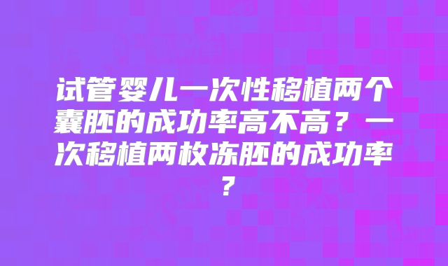 试管婴儿一次性移植两个囊胚的成功率高不高？一次移植两枚冻胚的成功率？