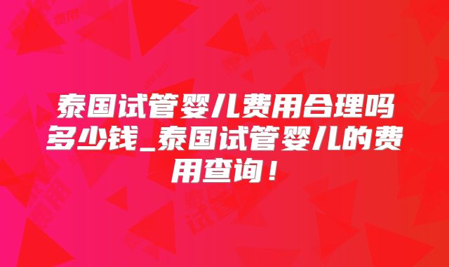 泰国试管婴儿费用合理吗多少钱_泰国试管婴儿的费用查询！