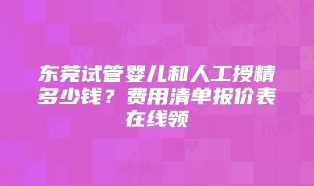 东莞试管婴儿和人工授精多少钱？费用清单报价表在线领