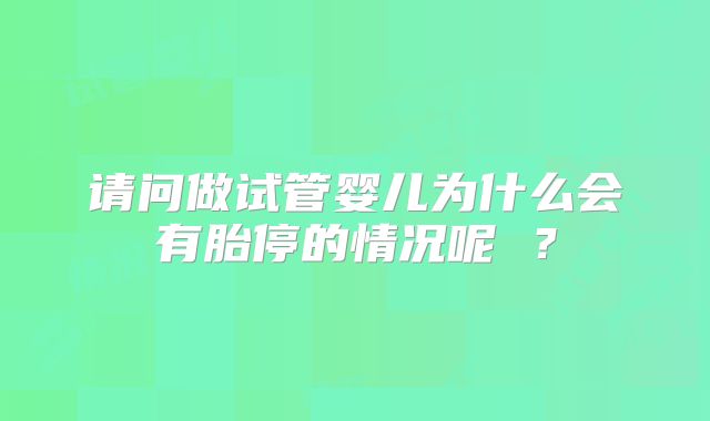 请问做试管婴儿为什么会有胎停的情况呢 ？