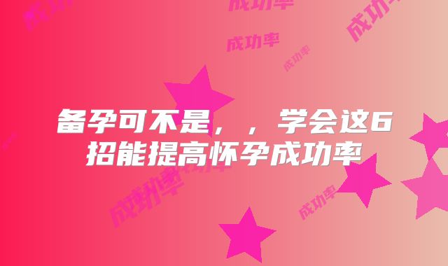 备孕可不是，，学会这6招能提高怀孕成功率