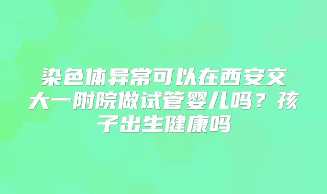 染色体异常可以在西安交大一附院做试管婴儿吗?孩子出生健康吗