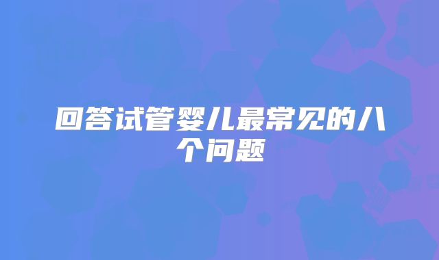 回答试管婴儿最常见的八个问题