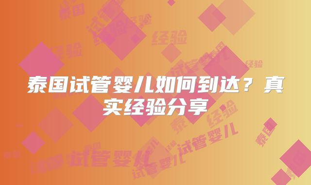 泰国试管婴儿如何到达?真实经验分享