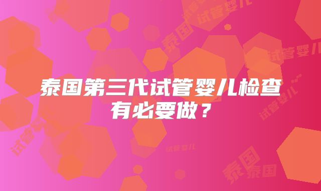 泰国第三代试管婴儿检查有必要做?