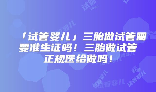 「试管婴儿」三胎做试管需要准生证吗!三胎做试管正规医给做吗!