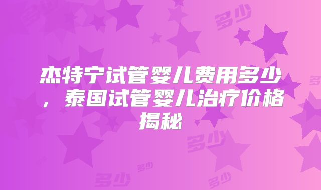 杰特宁试管婴儿费用多少,泰国试管婴儿治疗价格揭秘