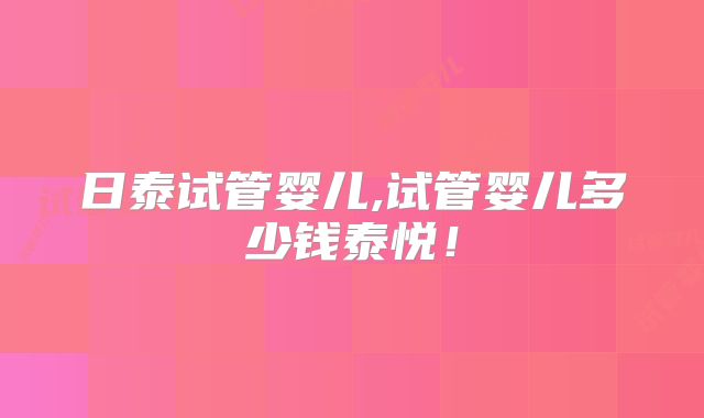 日泰试管婴儿,试管婴儿多少钱泰悦!