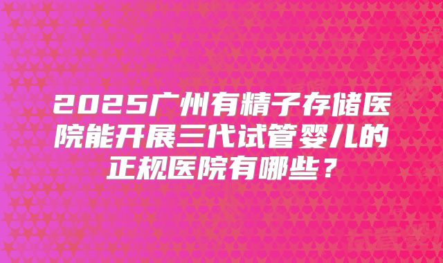 2025广州有精子存储医院能开展三代试管婴儿的正规医院有哪些？