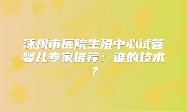 涿州市医院生殖中心试管婴儿专家推荐:谁的技术?