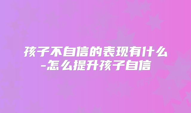 孩子不自信的表现有什么-怎么提升孩子自信