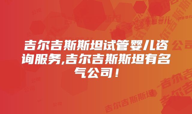 吉尔吉斯斯坦试管婴儿咨询服务,吉尔吉斯斯坦有名气公司!