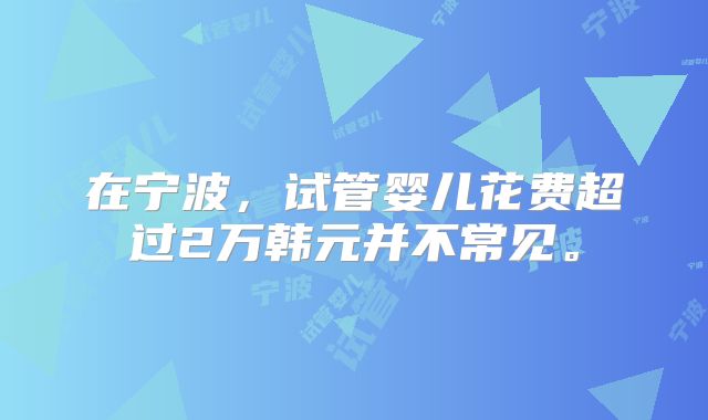 在宁波,试管婴儿花费超过2万韩元并不常见。