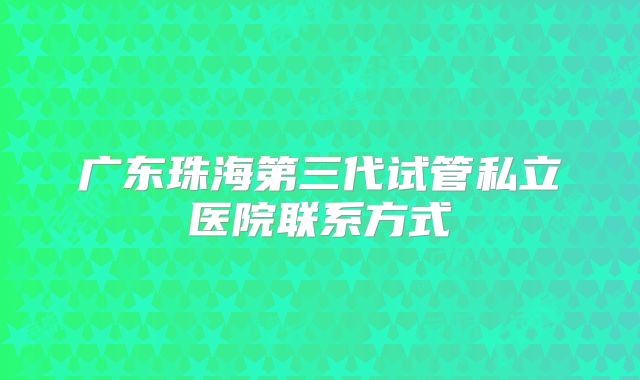 广东珠海第三代试管私立医院联系方式