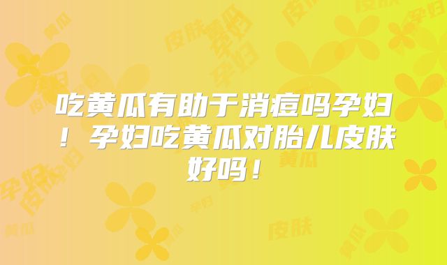 吃黄瓜有助于消痘吗孕妇！孕妇吃黄瓜对胎儿皮肤好吗！