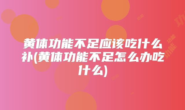黄体功能不足应该吃什么补(黄体功能不足怎么办吃什么)