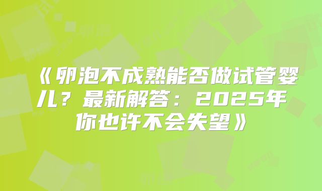 《卵泡不成熟能否做试管婴儿？最新解答：2025年你也许不会失望》