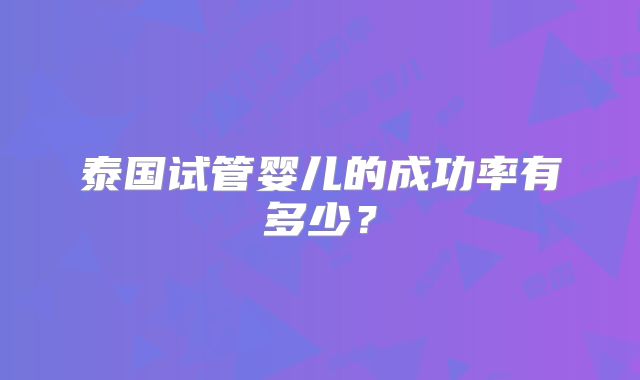泰国试管婴儿的成功率有多少?