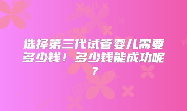 选择第三代试管婴儿需要多少钱!多少钱能成功呢?