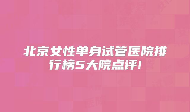 北京女性单身试管医院排行榜5大院点评!
