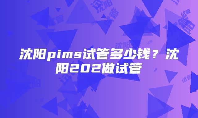 沈阳pims试管多少钱?沈阳202做试管