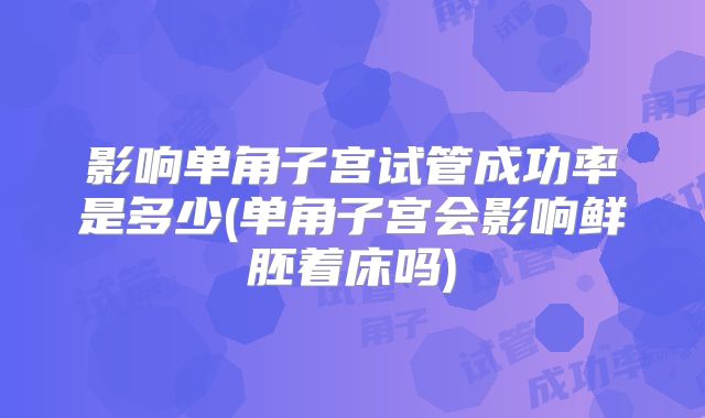 影响单角子宫试管成功率是多少(单角子宫会影响鲜胚着床吗)