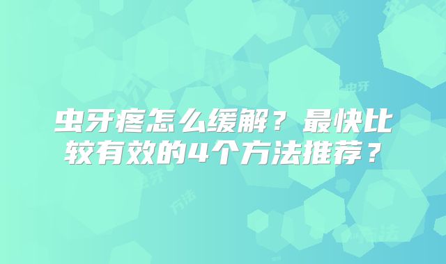 虫牙疼怎么缓解？最快比较有效的4个方法推荐？