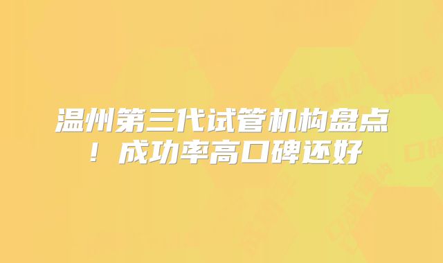 温州第三代试管机构盘点!成功率高口碑还好
