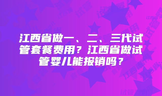 江西省做一、二、三代试管套餐费用？江西省做试管婴儿能报销吗？