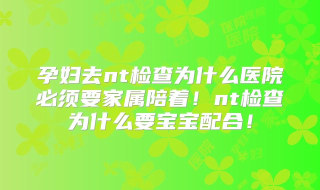 孕妇去nt检查为什么医院必须要家属陪着！nt检查为什么要宝宝配合！