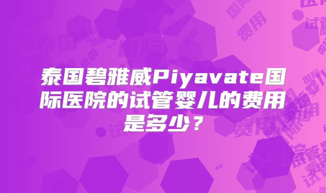 泰国碧雅威Piyavate国际医院的试管婴儿的费用是多少?