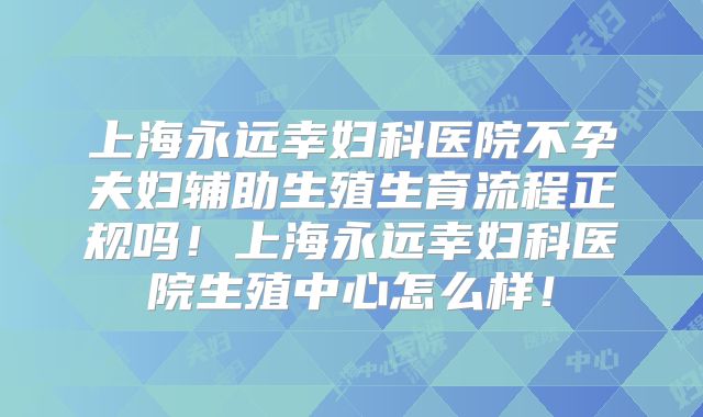 上海永远幸妇科医院不孕夫妇辅助生殖生育流程正规吗！上海永远幸妇科医院生殖中心怎么样！
