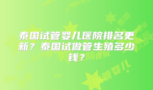 泰国试管婴儿医院排名更新?泰国试做管生殖多少钱?