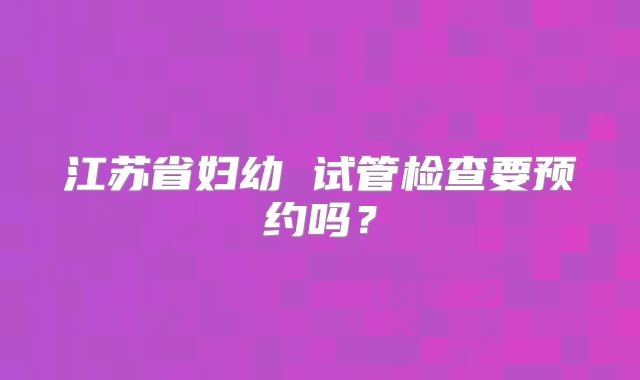 江苏省妇幼 试管检查要预约吗？