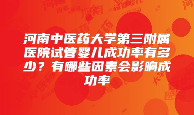 河南中医药大学第三附属医院试管婴儿成功率有多少？有哪些因素会影响成功率