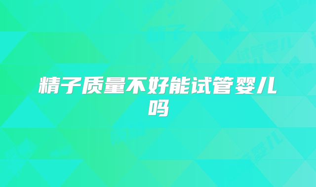 精子质量不好能试管婴儿吗