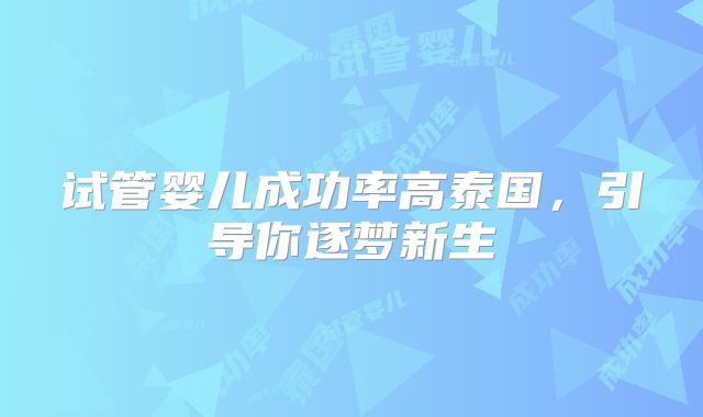 试管婴儿成功率高泰国，引导你逐梦新生
