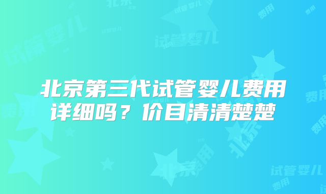 北京第三代试管婴儿费用详细吗？价目清清楚楚